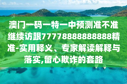 澳門一碼一特一中預(yù)測(cè)準(zhǔn)不準(zhǔn)繼續(xù)訪跟77778888888888精準(zhǔn)-實(shí)用釋義、專家解讀解釋與落實(shí),留心欺詐的套路