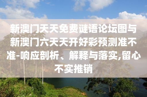 新澳門天天免費謎語論壇圖與新澳門六天天開好彩預測準不準-響應剖析、解釋與落實,留心不實推銷