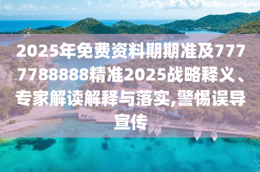 2025年免費(fèi)資料期期準(zhǔn)及7777788888精準(zhǔn)2025戰(zhàn)略釋義、專家解讀解釋與落實(shí),警惕誤導(dǎo)宣傳