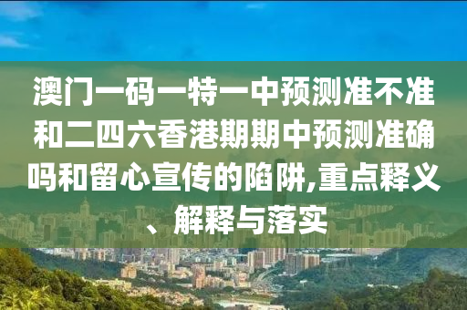 澳門一碼一特一中預(yù)測(cè)準(zhǔn)不準(zhǔn)和二四六香港期期中預(yù)測(cè)準(zhǔn)確嗎和留心宣傳的陷阱,重點(diǎn)釋義、解釋與落實(shí)