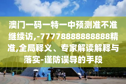 澳門一碼一特一中預(yù)測準(zhǔn)不準(zhǔn)繼續(xù)訪,-77778888888888精準(zhǔn),全局釋義、專家解讀解釋與落實(shí)-謹(jǐn)防誤導(dǎo)的手段
