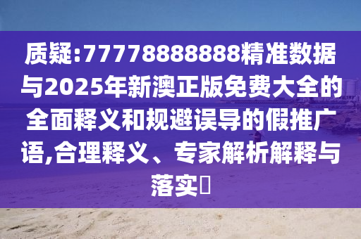 質(zhì)疑:77778888888精準(zhǔn)數(shù)據(jù)與2025年新澳正版免費大全的全面釋義和規(guī)避誤導(dǎo)的假推廣語,合理釋義、專家解析解釋與落實?