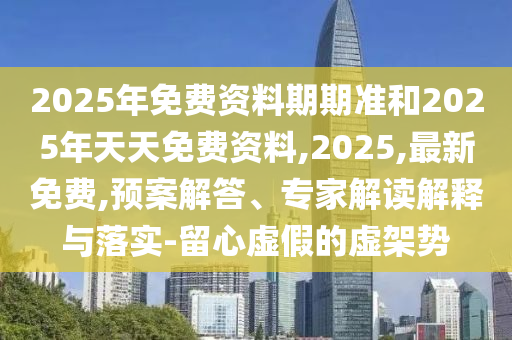 2025年免費資料期期準和2025年天天免費資料,2025,最新免費,預案解答、專家解讀解釋與落實-留心虛假的虛架勢