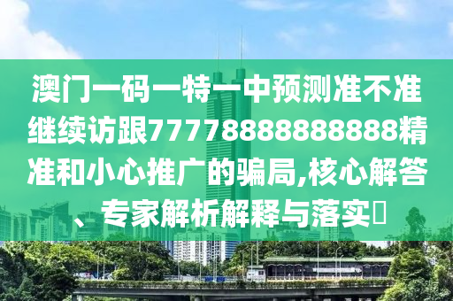 澳門一碼一特一中預(yù)測(cè)準(zhǔn)不準(zhǔn)繼續(xù)訪跟77778888888888精準(zhǔn)和小心推廣的騙局,核心解答、專家解析解釋與落實(shí)?