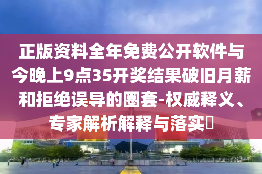 正版資料全年免費(fèi)公開(kāi)軟件與今晚上9點(diǎn)35開(kāi)獎(jiǎng)結(jié)果破舊月薪和拒絕誤導(dǎo)的圈套-權(quán)威釋義、專家解析解釋與落實(shí)?