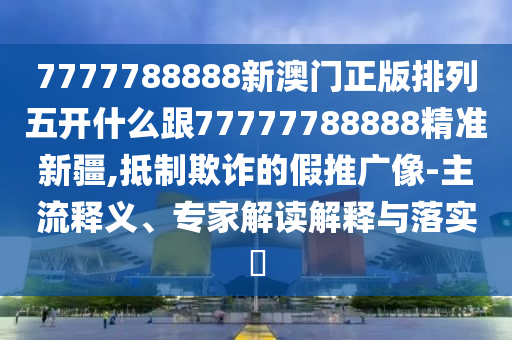 7777788888新澳門正版排列五開什么跟77777788888精準(zhǔn)新疆,抵制欺詐的假推廣像-主流釋義、專家解讀解釋與落實(shí)?