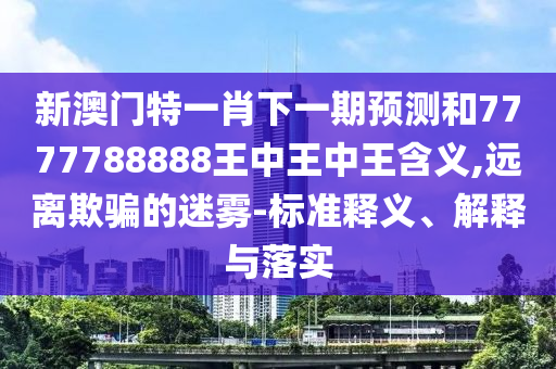 新澳門特一肖下一期預(yù)測和7777788888王中王中王含義,遠(yuǎn)離欺騙的迷霧-標(biāo)準(zhǔn)釋義、解釋與落實(shí)