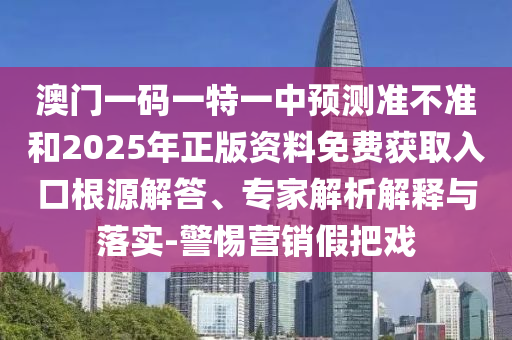 澳門一碼一特一中預測準不準和2025年正版資料免費獲取入口根源解答、專家解析解釋與落實-警惕營銷假把戲