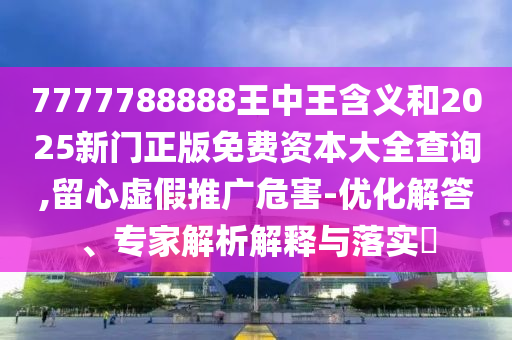 7777788888王中王含義和2025新門正版免費(fèi)資本大全查詢,留心虛假推廣危害-優(yōu)化解答、專家解析解釋與落實(shí)?