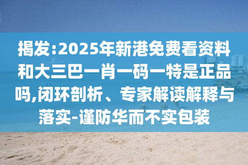 揭發(fā):2025年新港免費看資料和大三巴一肖一碼一特是正品嗎,閉環(huán)剖析、專家解讀解釋與落實-謹防華而不實包裝