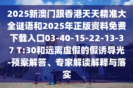 2025新澳門跟香港天天精準大全謎語和2025年正版資料免費下載入口03-40-15-22-13-37 T:30和遠離虛假的假誘導(dǎo)光-預(yù)案解答、專家解讀解釋與落實