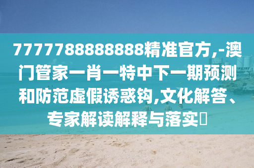 7777788888888精準(zhǔn)官方,-澳門(mén)管家一肖一特中下一期預(yù)測(cè)和防范虛假誘惑鉤,文化解答、專(zhuān)家解讀解釋與落實(shí)?