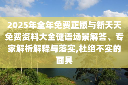 2025年全年免費(fèi)正版與新天天免費(fèi)資料大全謎語(yǔ)場(chǎng)景解答、專(zhuān)家解析解釋與落實(shí),杜絕不實(shí)的面具
