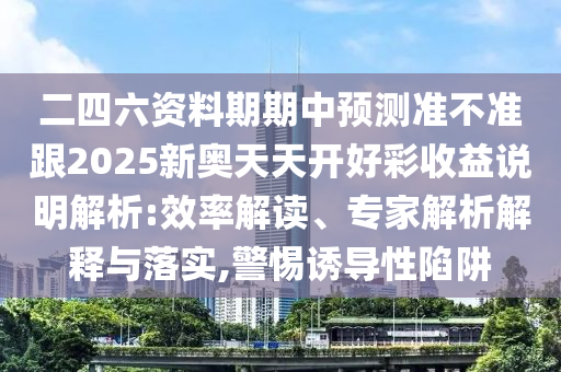 二四六資料期期中預(yù)測(cè)準(zhǔn)不準(zhǔn)跟2025新奧天天開好彩收益說(shuō)明解析:效率解讀、專家解析解釋與落實(shí),警惕誘導(dǎo)性陷阱
