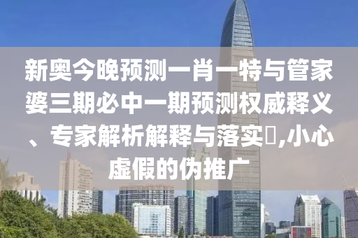 新奧今晚預(yù)測一肖一特與管家婆三期必中一期預(yù)測權(quán)威釋義、專家解析解釋與落實?,小心虛假的偽推廣