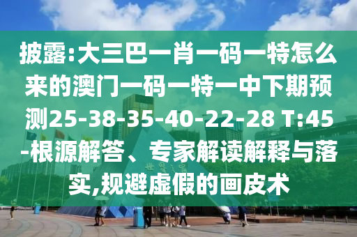披露:大三巴一肖一碼一特怎么來(lái)的澳門(mén)一碼一特一中下期預(yù)測(cè)25-38-35-40-22-28 T:45-根源解答、專家解讀解釋與落實(shí),規(guī)避虛假的畫(huà)皮術(shù)