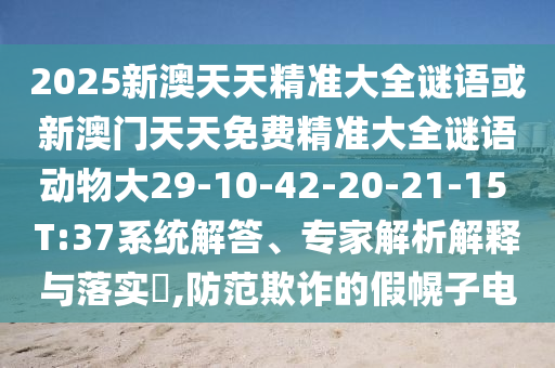 2025新澳天天精準(zhǔn)大全謎語或新澳門天天免費(fèi)精準(zhǔn)大全謎語動(dòng)物大29-10-42-20-21-15 T:37系統(tǒng)解答、專家解析解釋與落實(shí)?,防范欺詐的假幌子電