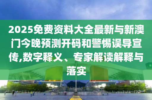 2025免費資料大全最新與新澳門今晚預(yù)測開碼和警惕誤導(dǎo)宣傳,數(shù)字釋義、專家解讀解釋與落實