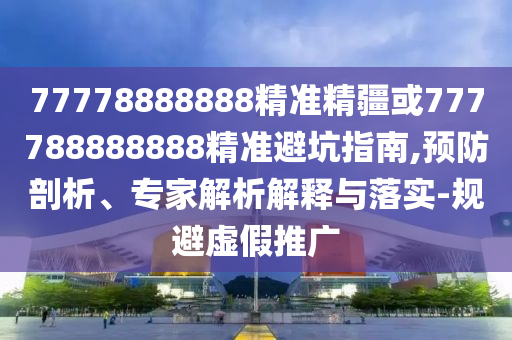 77778888888精準(zhǔn)精疆或777788888888精準(zhǔn)避坑指南,預(yù)防剖析、專家解析解釋與落實(shí)-規(guī)避虛假推廣