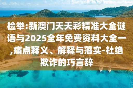 檢舉:新澳門天天彩精準(zhǔn)大全謎語(yǔ)與2025全年免費(fèi)資料大全一,痛點(diǎn)釋義、解釋與落實(shí)-杜絕欺詐的巧言辭