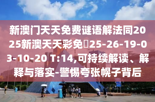 新澳門天天免費謎語解法同2025新澳天天彩免費25-26-19-03-10-20 T:14,可持續(xù)解讀、解釋與落實-警惕夸張幌子背后