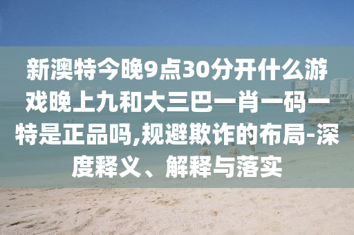 新澳特今晚9點(diǎn)30分開(kāi)什么游戲晚上九和大三巴一肖一碼一特是正品嗎,規(guī)避欺詐的布局-深度釋義、解釋與落實(shí)