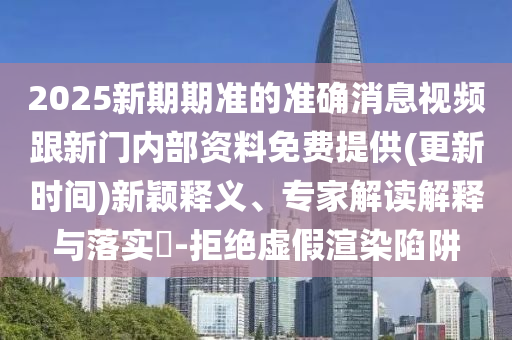 2025新期期準(zhǔn)的準(zhǔn)確消息視頻跟新門內(nèi)部資料免費(fèi)提供(更新時間)新穎釋義、專家解讀解釋與落實?-拒絕虛假渲染陷阱