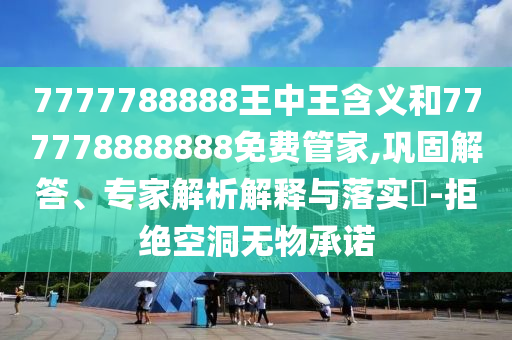 7777788888王中王含義和777778888888免費(fèi)管家,鞏固解答、專家解析解釋與落實(shí)?-拒絕空洞無(wú)物承諾