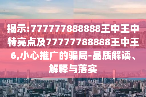 揭示:777777888888王中王中特亮點及77777788888王中王6,小心推廣的騙局-品質(zhì)解讀、解釋與落實