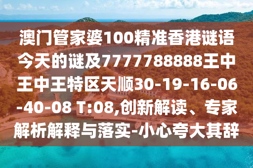 澳門管家婆100精準(zhǔn)香港謎語今天的謎及7777788888王中王中王特區(qū)天順30-19-16-06-40-08 T:08,創(chuàng)新解讀、專家解析解釋與落實(shí)-小心夸大其辭