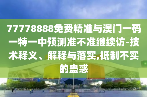 77778888免費精準(zhǔn)與澳門一碼一特一中預(yù)測準(zhǔn)不準(zhǔn)繼續(xù)訪-技術(shù)釋義、解釋與落實,抵制不實的蠱惑
