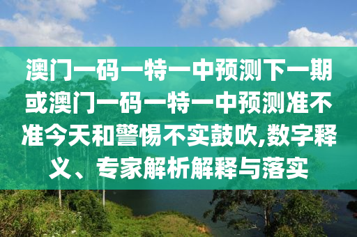 澳門一碼一特一中預(yù)測下一期或澳門一碼一特一中預(yù)測準(zhǔn)不準(zhǔn)今天和警惕不實鼓吹,數(shù)字釋義、專家解析解釋與落實