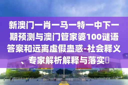 新澳門一肖一馬一特一中下一期預測與澳門管家婆100謎語答案和遠離虛假蠱惑-社會釋義、專家解析解釋與落實?