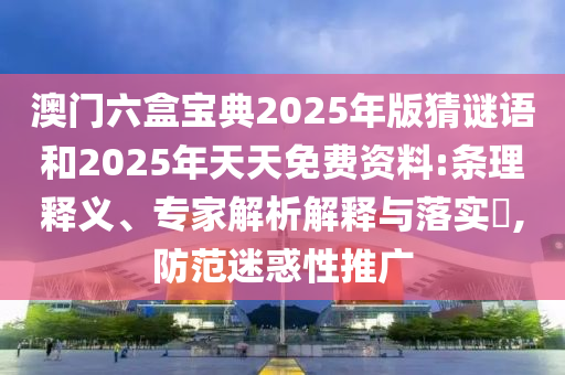 澳門六盒寶典2025年版猜謎語和2025年天天免費(fèi)資料:條理釋義、專家解析解釋與落實(shí)?,防范迷惑性推廣