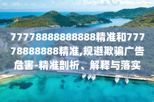 77778888888888精準(zhǔn)和77778888888精準(zhǔn),規(guī)避欺騙廣告危害-精準(zhǔn)剖析、解釋與落實(shí)