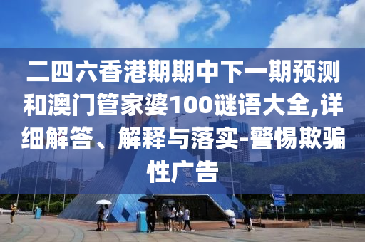 二四六香港期期中下一期預測和澳門管家婆100謎語大全,詳細解答、解釋與落實-警惕欺騙性廣告