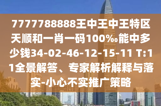 7777788888王中王中王特區(qū)天順和一肖一碼100‰能中多少錢34-02-46-12-15-11 T:11全景解答、專家解析解釋與落實(shí)-小心不實(shí)推廣策略
