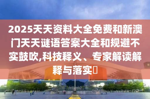 2025天天資料大全免費和新澳門天天謎語答案大全和規(guī)避不實鼓吹,科技釋義、專家解讀解釋與落實?