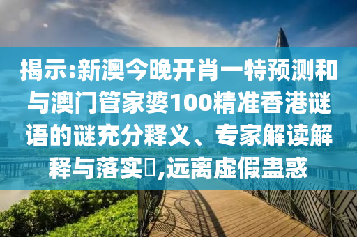 揭示:新澳今晚開肖一特預(yù)測和與澳門管家婆100精準(zhǔn)香港謎語的謎充分釋義、專家解讀解釋與落實?,遠(yuǎn)離虛假蠱惑