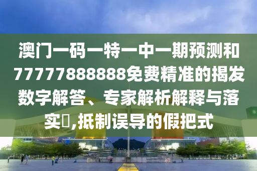 澳門(mén)一碼一特一中一期預(yù)測(cè)和77777888888免費(fèi)精準(zhǔn)的揭發(fā)數(shù)字解答、專(zhuān)家解析解釋與落實(shí)?,抵制誤導(dǎo)的假把式