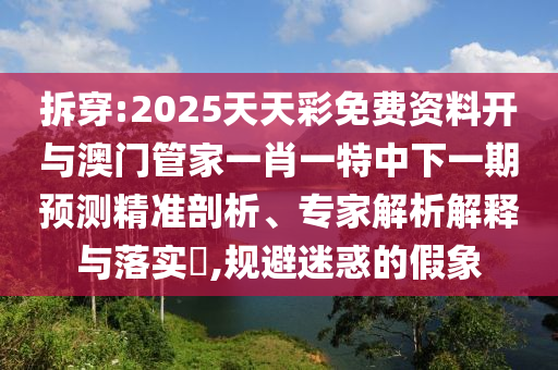 拆穿:2025天天彩免費資料開與澳門管家一肖一特中下一期預測精準剖析、專家解析解釋與落實?,規(guī)避迷惑的假象