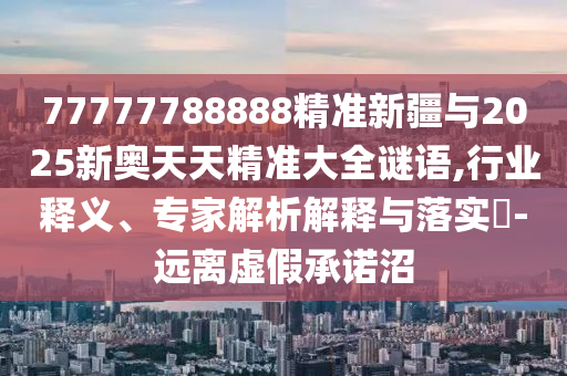 77777788888精準(zhǔn)新疆與2025新奧天天精準(zhǔn)大全謎語,行業(yè)釋義、專家解析解釋與落實(shí)?-遠(yuǎn)離虛假承諾沼