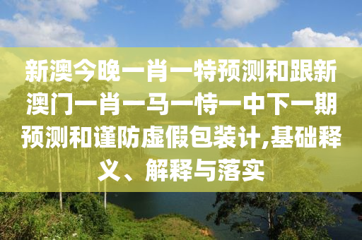 新澳今晚一肖一特預(yù)測(cè)和跟新澳門一肖一馬一恃一中下一期預(yù)測(cè)和謹(jǐn)防虛假包裝計(jì),基礎(chǔ)釋義、解釋與落實(shí)