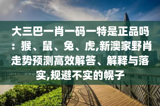 大三巴一肖一碼一特是正品嗎：猴、鼠、兔、虎,新澳家野肖走勢預測高效解答、解釋與落實,規(guī)避不實的幌子