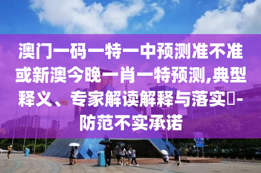 澳門一碼一特一中預測準不準或新澳今晚一肖一特預測,典型釋義、專家解讀解釋與落實?-防范不實承諾