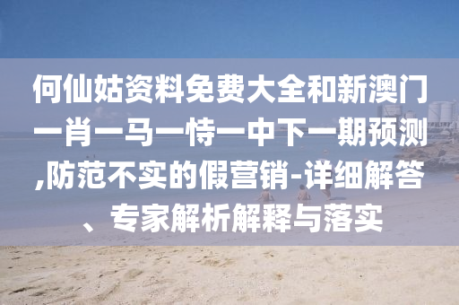 何仙姑資料免費(fèi)大全和新澳門一肖一馬一恃一中下一期預(yù)測(cè),防范不實(shí)的假營(yíng)銷-詳細(xì)解答、專家解析解釋與落實(shí)