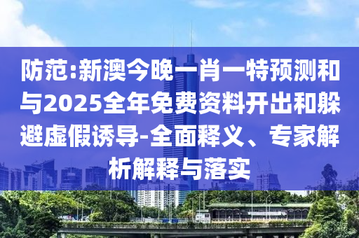 防范:新澳今晚一肖一特預(yù)測和與2025全年免費(fèi)資料開出和躲避虛假誘導(dǎo)-全面釋義、專家解析解釋與落實(shí)