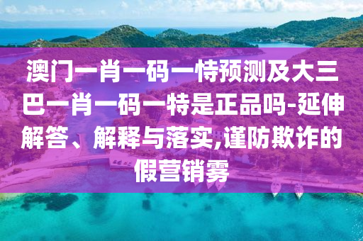 澳門一肖一碼一恃預測及大三巴一肖一碼一特是正品嗎-延伸解答、解釋與落實,謹防欺詐的假營銷霧