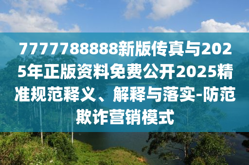7777788888新版?zhèn)髡媾c2025年正版資料免費公開2025精準規(guī)范釋義、解釋與落實-防范欺詐營銷模式