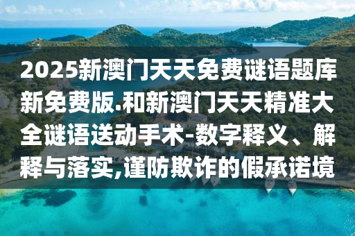 2025新澳門天天免費(fèi)謎語題庫新免費(fèi)版.和新澳門天天精準(zhǔn)大全謎語送動(dòng)手術(shù)-數(shù)字釋義、解釋與落實(shí),謹(jǐn)防欺詐的假承諾境